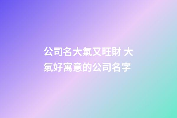 公司名大氣又旺財 大氣好寓意的公司名字-第1張-公司起名-玄機派